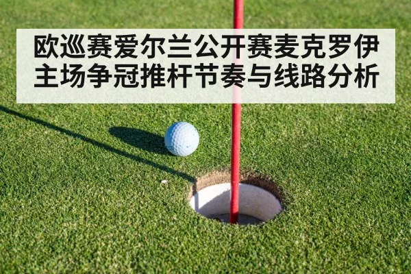 欧巡赛爱尔兰公开赛麦克罗伊主场争冠推杆节奏与线路分析