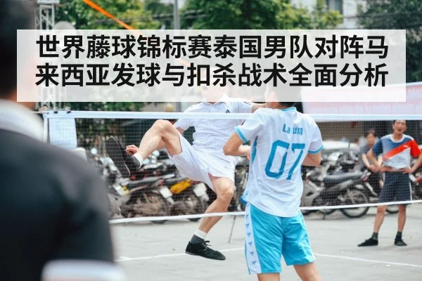 世界藤球锦标赛泰国男队对阵马来西亚发球与扣杀战术全面分析