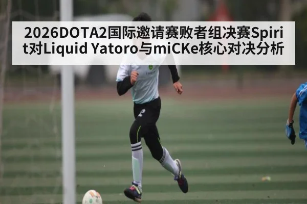 2026DOTA2国际邀请赛败者组决赛Spirit对Liquid Yatoro与miCKe核心对决分析