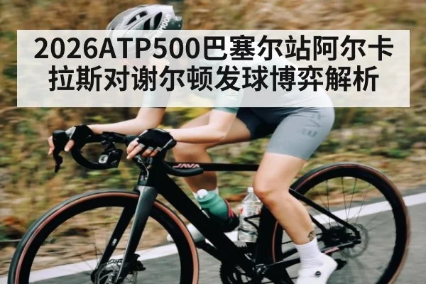 2026ATP500巴塞尔站阿尔卡拉斯对谢尔顿发球博弈解析