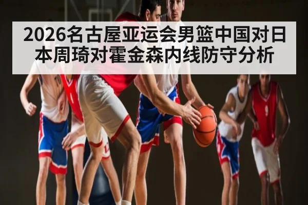 2026名古屋亚运会男篮中国对日本周琦对霍金森内线防守分析