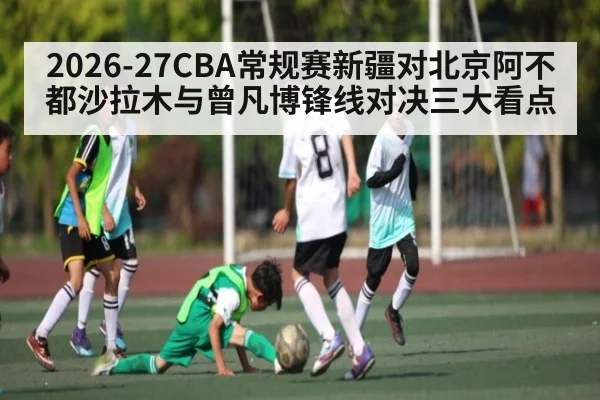 2026-27CBA常规赛新疆对北京阿不都沙拉木与曾凡博锋线对决三大看点